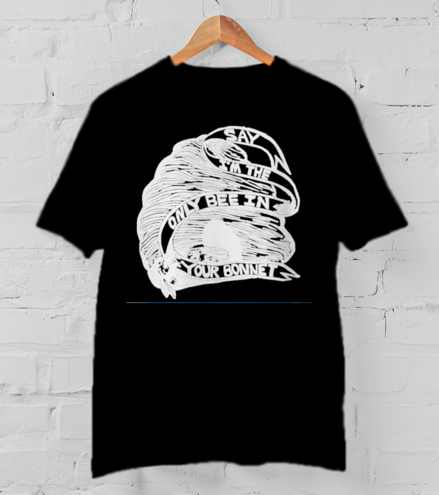Say I’m The Only Bee In Your Bonnet T-Shirt