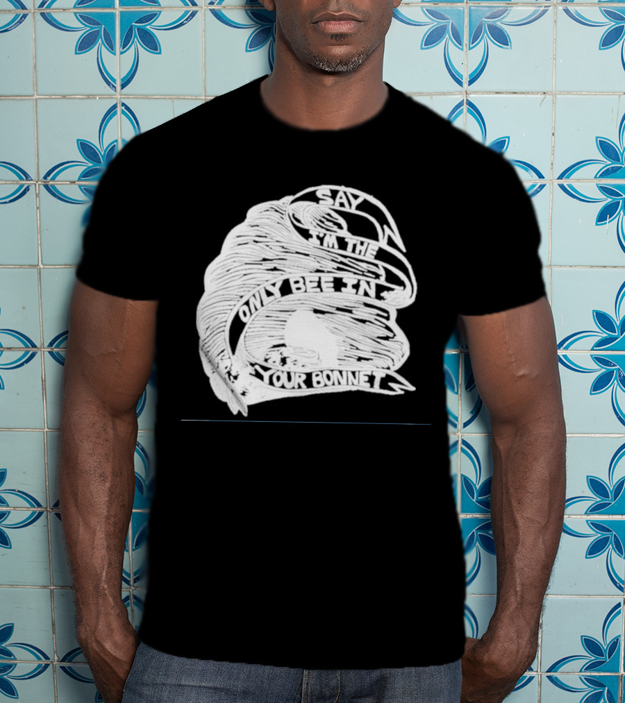 Say I’m The Only Bee In Your Bonnet T-Shirt
