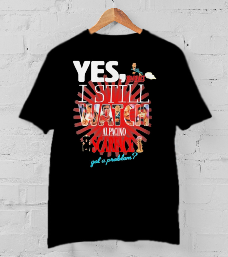 Yes I Still Watch AL Pacino Scarface Got A Problem? T-Shirt