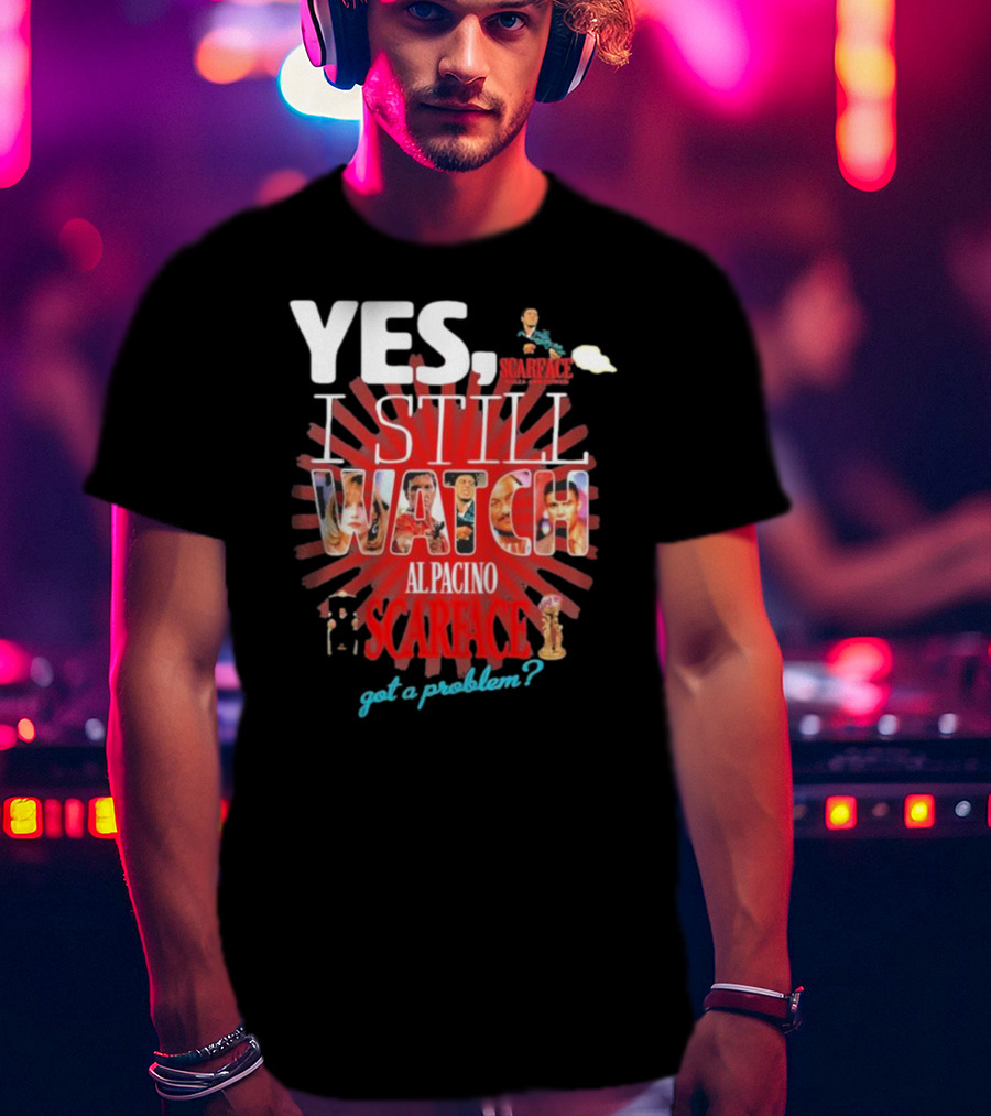 Yes I Still Watch AL Pacino Scarface Got A Problem? T-Shirt
