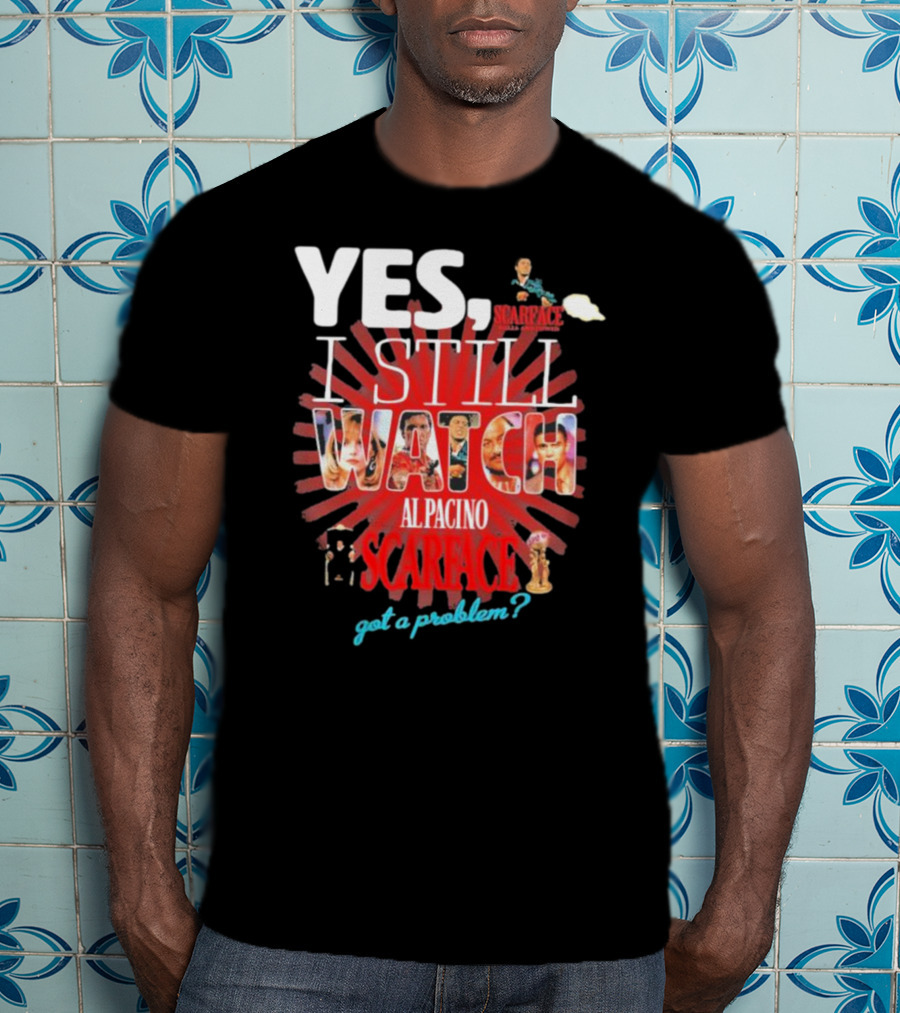 Yes I Still Watch AL Pacino Scarface Got A Problem? T-Shirt