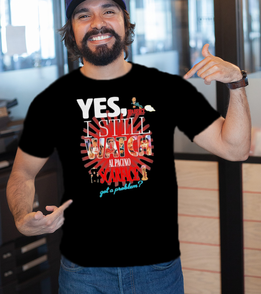 Yes I Still Watch AL Pacino Scarface Got A Problem? T-Shirt