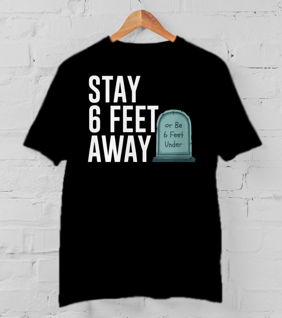 STAY 6 FEET AWAY OR BE 6 FEET UNDER T-Shirt