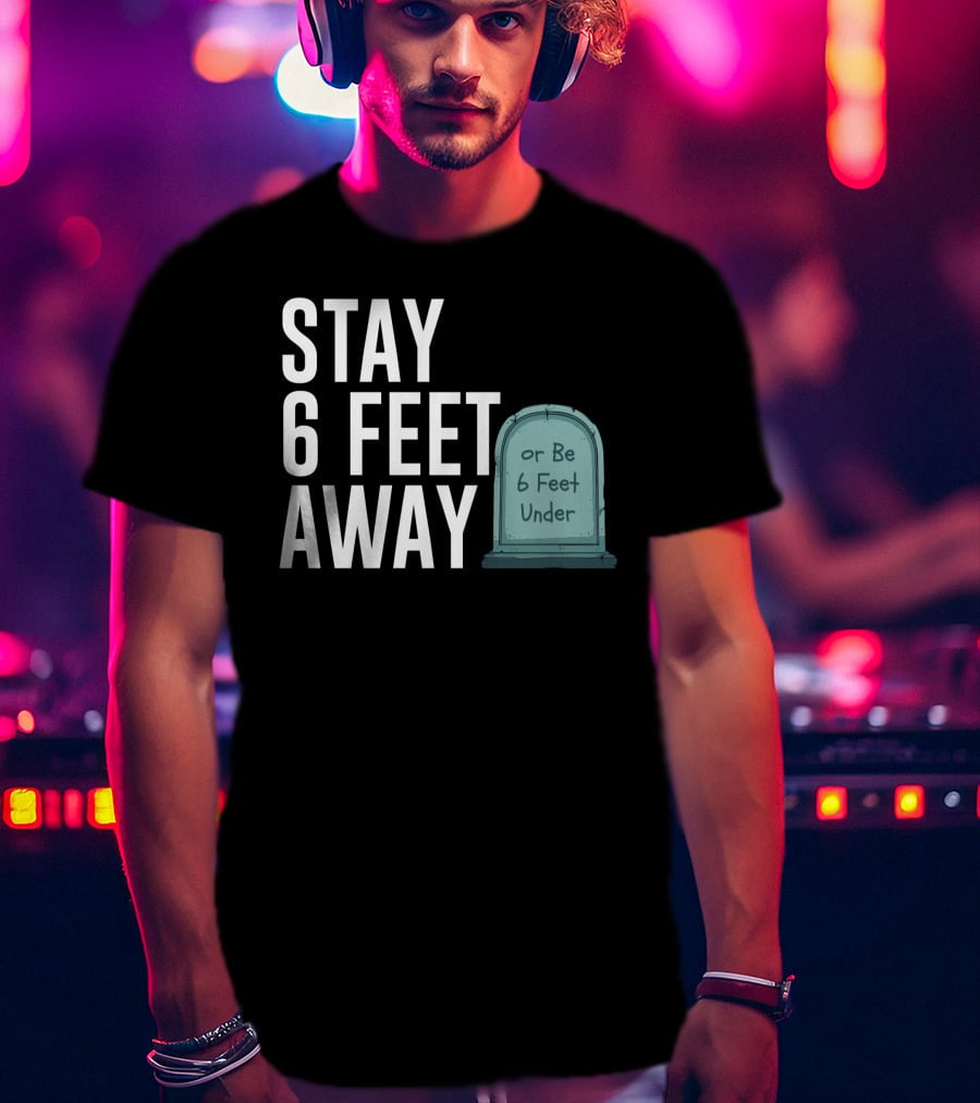 STAY 6 FEET AWAY OR BE 6 FEET UNDER T-Shirt