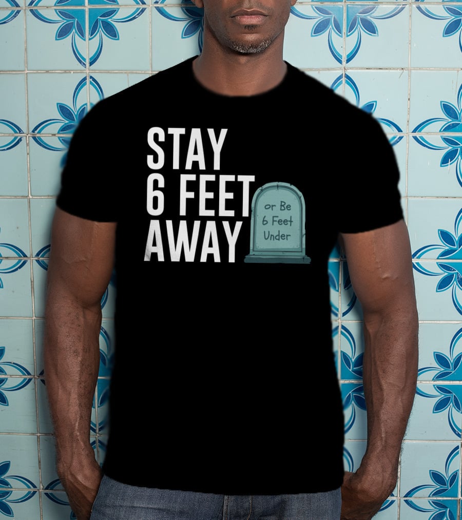 STAY 6 FEET AWAY OR BE 6 FEET UNDER T-Shirt