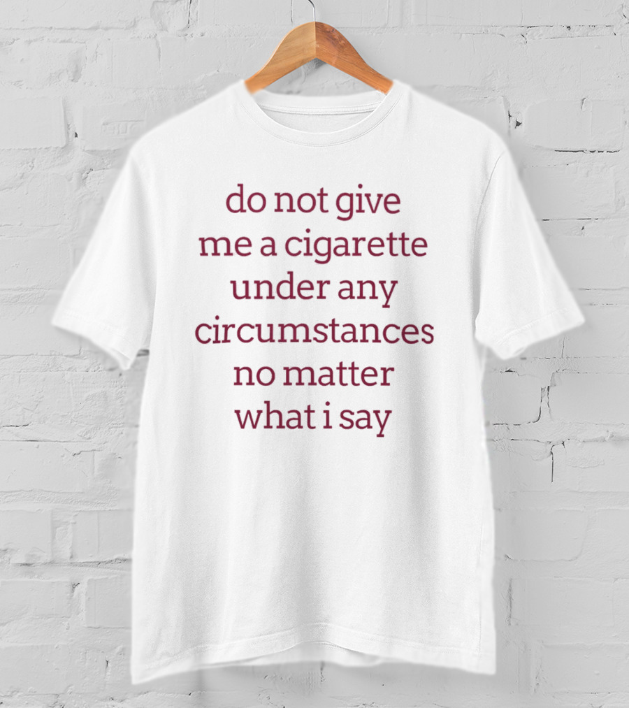 Do Not Give Me A Cigarette Under Any Circumstances No Matter What I Say T-Shirt