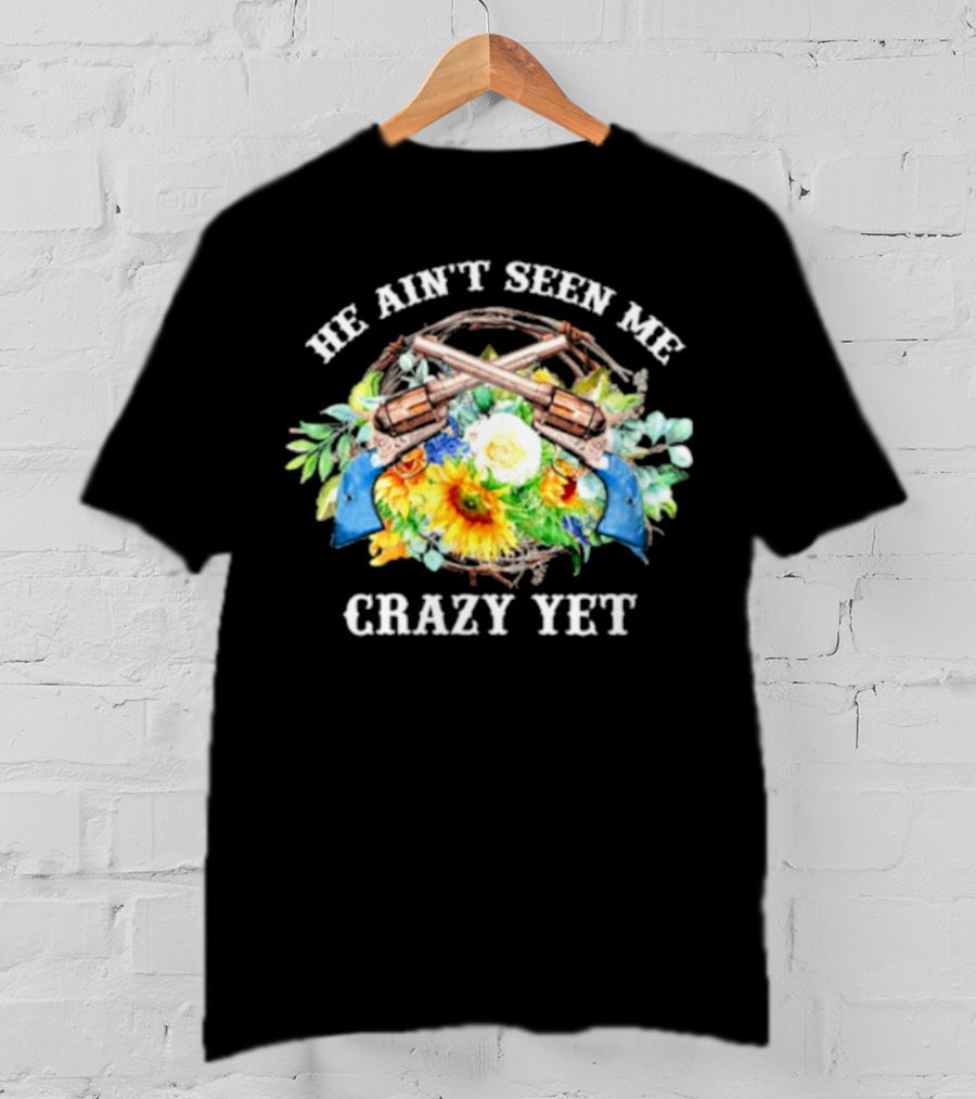 He Ain't Seen Me Crazy Yet Revolvers And Sunflowers T-Shirt