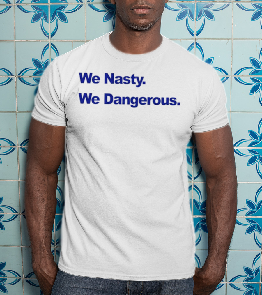We Nasty We Dangerous T-Shirt
