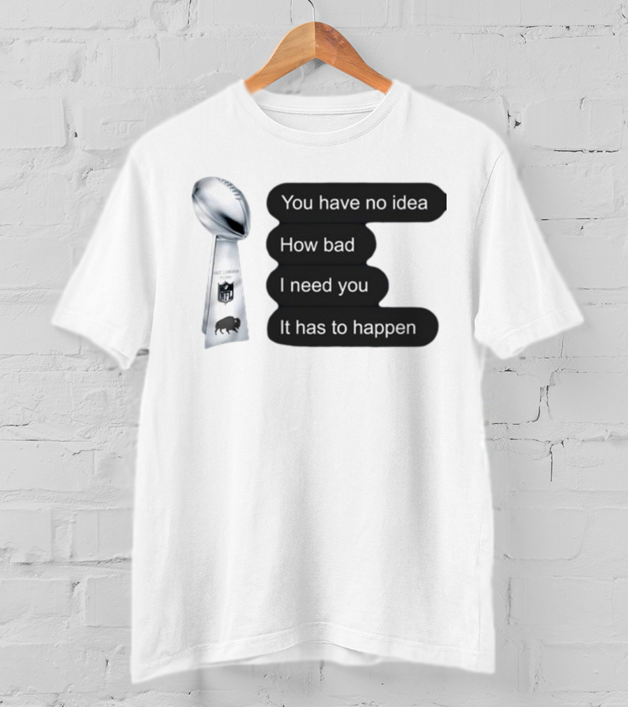 You Have No Idea How Bad I Need You It Has To Happen NFL Trophy Buffalo Bills T-Shirt