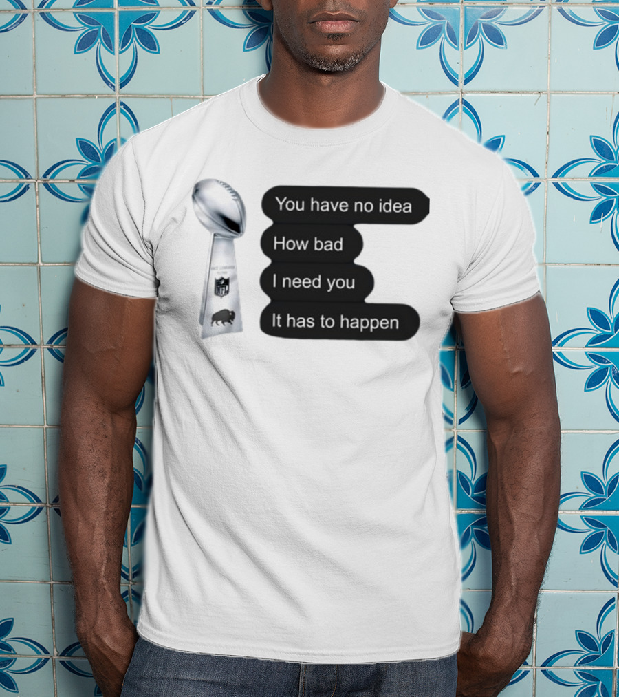 You Have No Idea How Bad I Need You It Has To Happen NFL Trophy Buffalo Bills T-Shirt