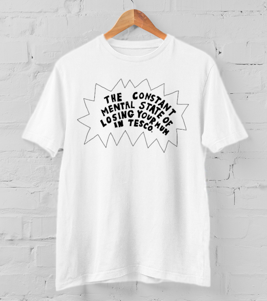 The Constant Mental State Of Losing Your Mum In Tesco T-Shirt