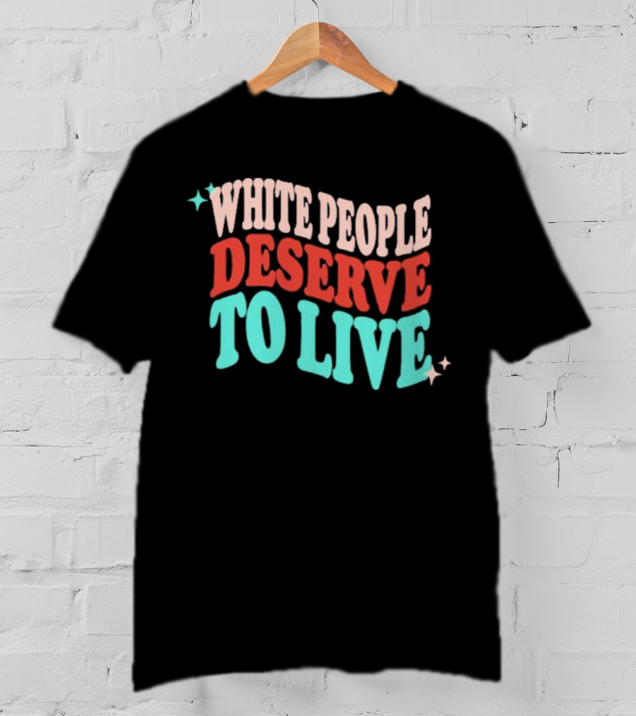 White People Deserve To Live T-Shirt