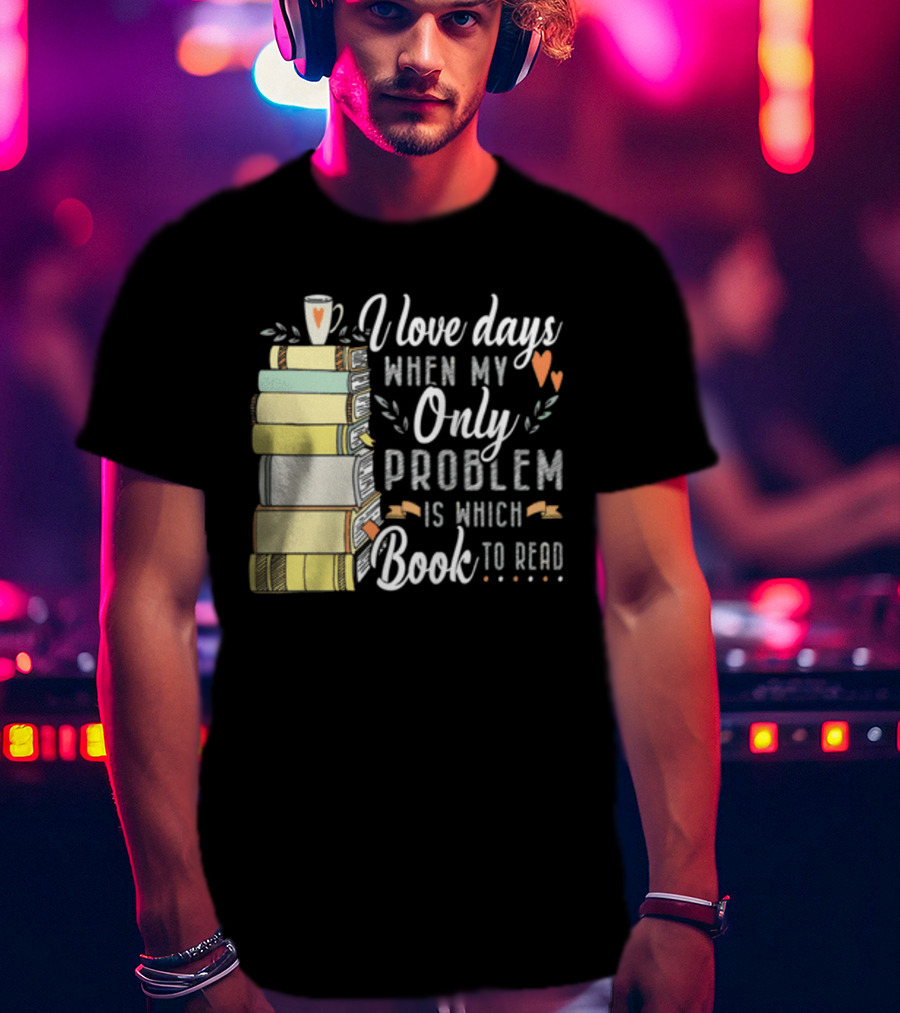 I Love Days When My Only Problem Is Which Book To Read Stack Of Colorful Books And Heart Accents T-Shirt