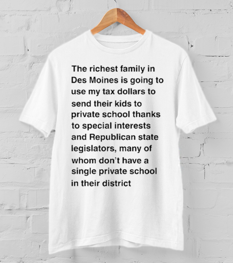 The Richest Family In Des Moines Using My Tax Dollars To Send Their Kids To Private School Thanks To Special Interests And Republican State Legislators T-Shirt