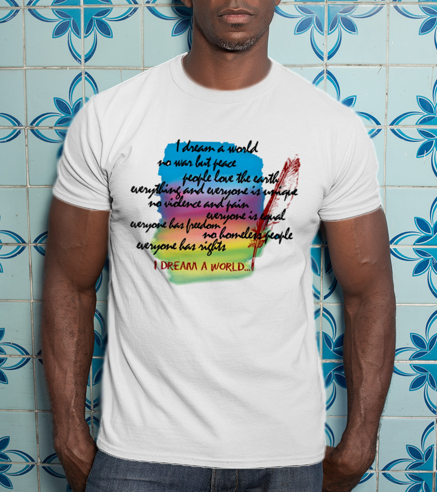 I Dream A World No War But Peace People Love The Earth Everyone Is Unique No Violence And Pain Everyone Is Equal Everyone Has Freedom No Homeless People Everyone Has Rights T-Shirt