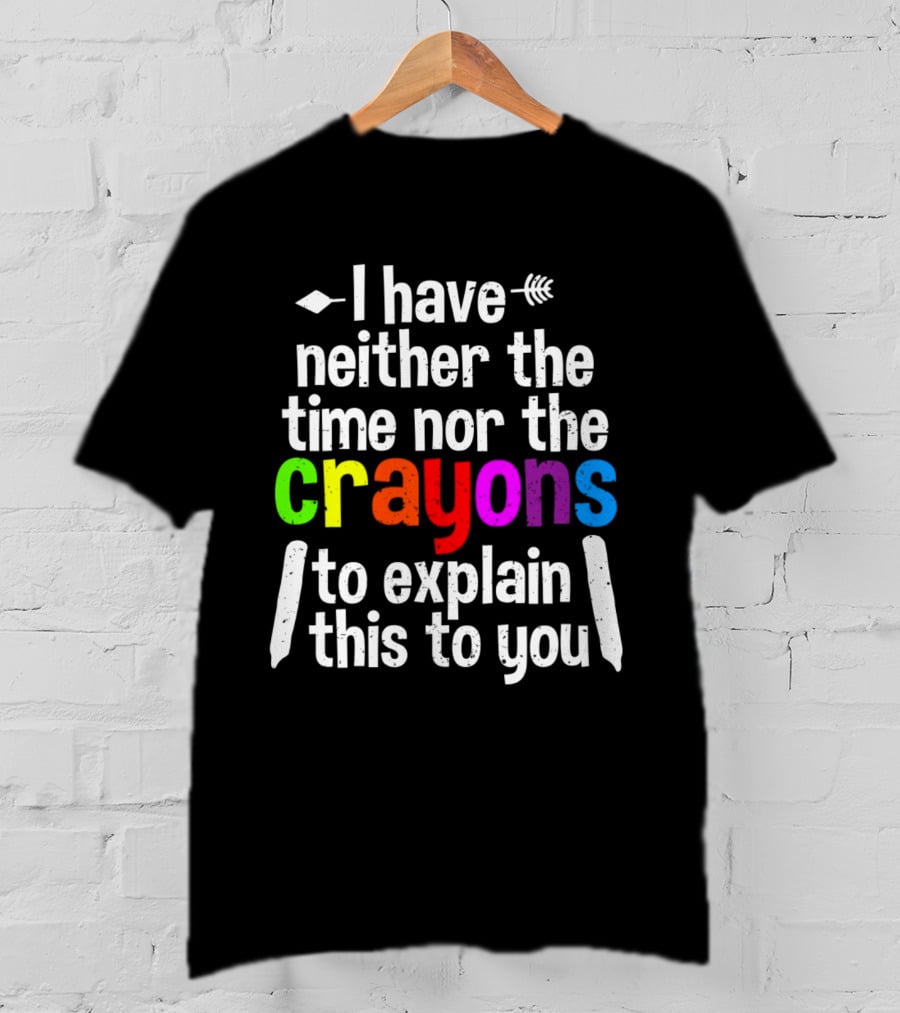 I Have Neither The Time Nor The Crayons To Explain This To You Crayon Colors Text T-Shirt