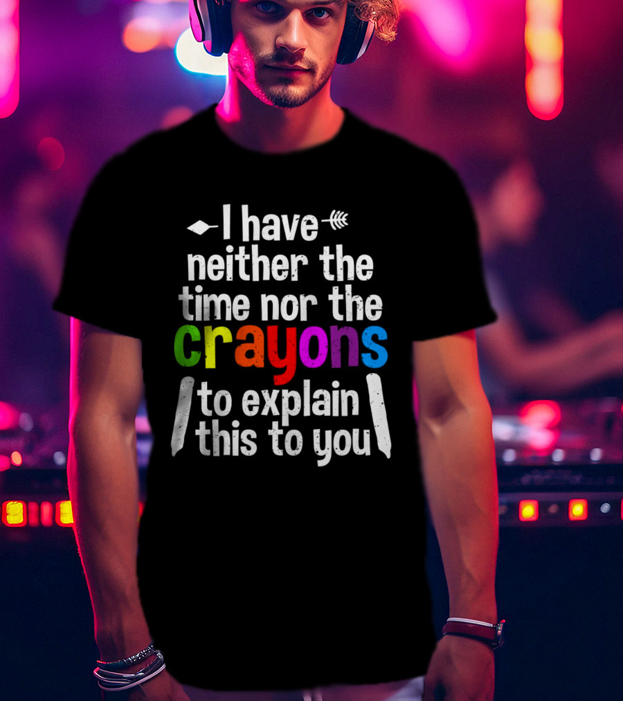 I Have Neither The Time Nor The Crayons To Explain This To You Crayon Colors Text T-Shirt