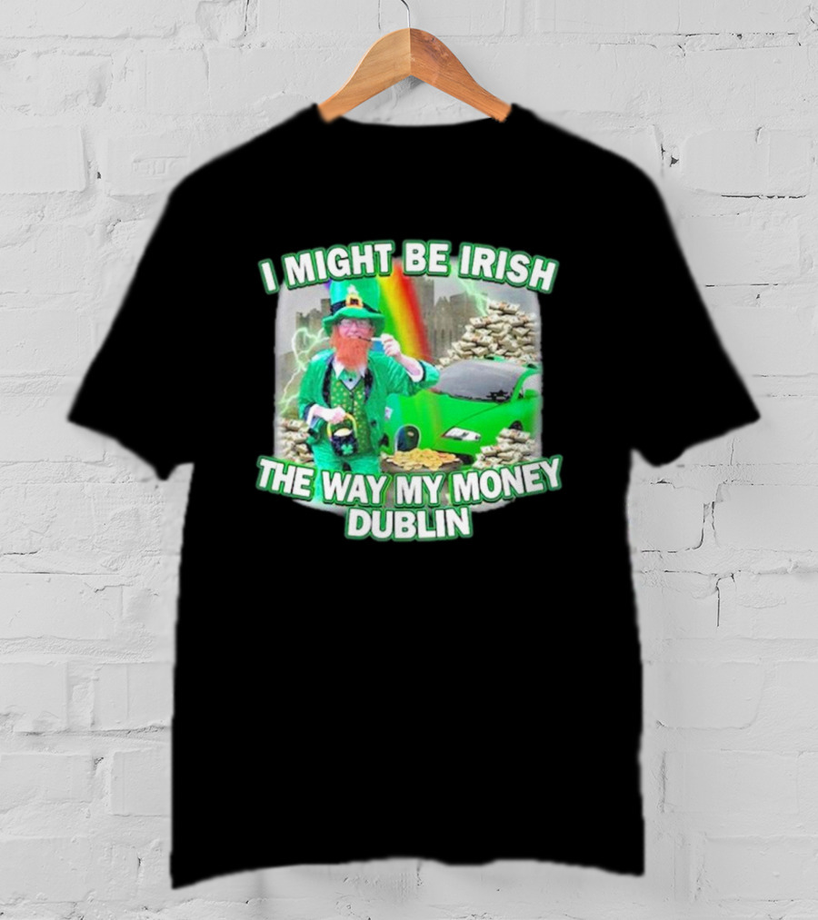 I Might Be Irish The Way My Money Dublin Leprechaun Green Car Rainbow Gold Stacks T-Shirt