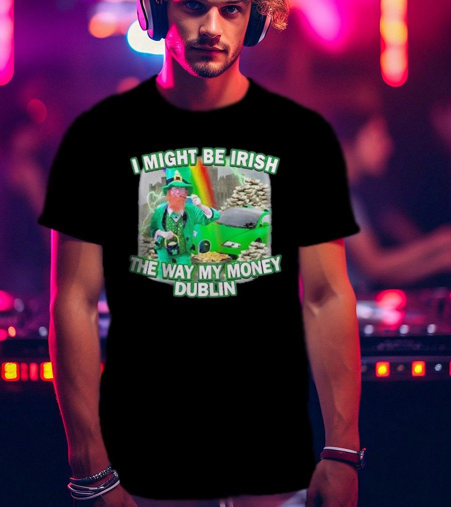 I Might Be Irish The Way My Money Dublin Leprechaun Green Car Rainbow Gold Stacks T-Shirt