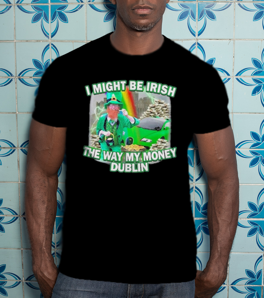 I Might Be Irish The Way My Money Dublin Leprechaun Green Car Rainbow Gold Stacks T-Shirt