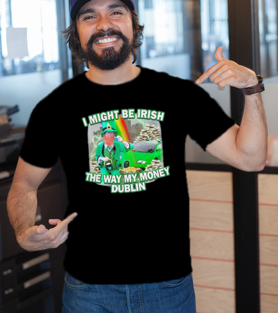 I Might Be Irish The Way My Money Dublin Leprechaun Green Car Rainbow Gold Stacks T-Shirt