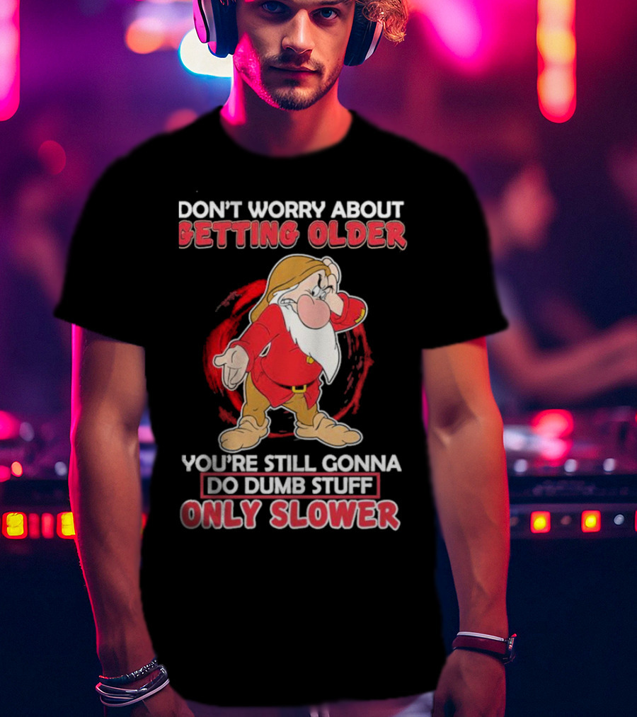 Grumpy Don’t Worry About Getting Older You’re Still Gonna Do Dumb Stuff Only Slower T-Shirt