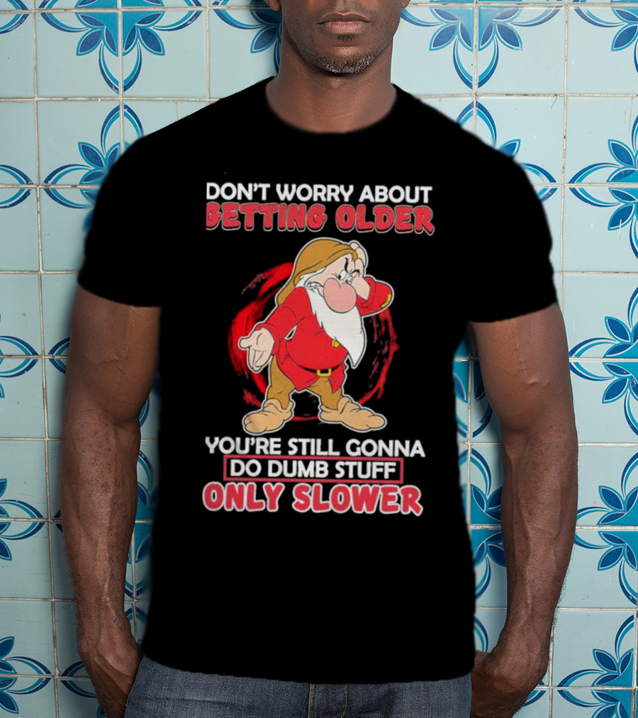 Grumpy Don’t Worry About Getting Older You’re Still Gonna Do Dumb Stuff Only Slower T-Shirt