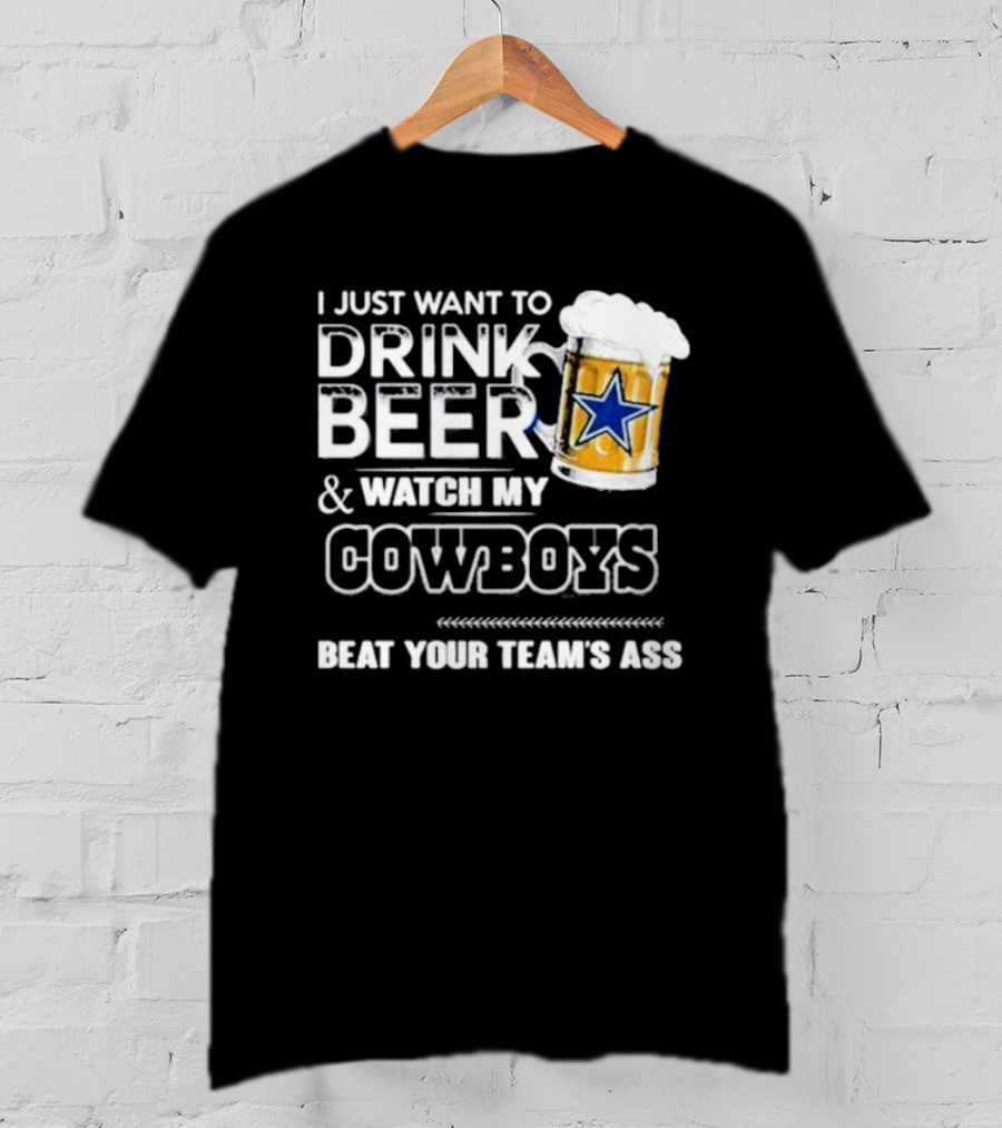 I Just Want To Drink Beer And Watch My Cowboys Beat Your Team's Ass T-Shirt