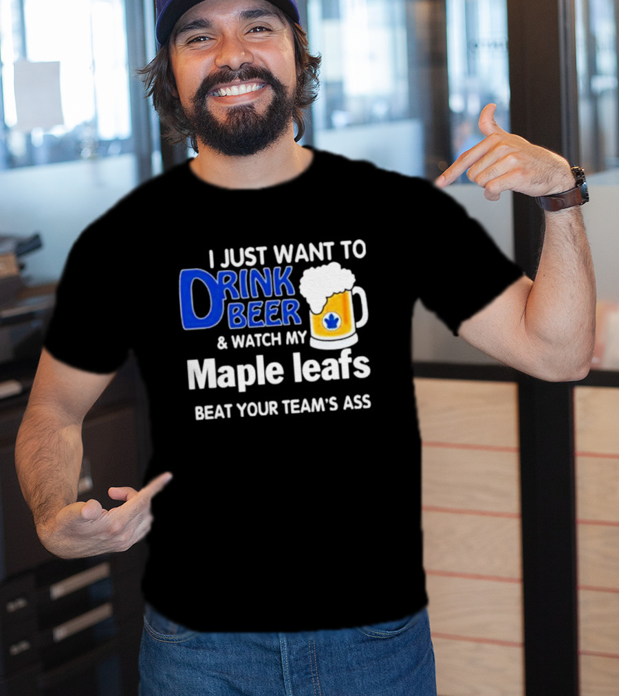 I Just Want To Drink Beer And Watch My Maple Leafs Beat Your Team's Ass T-Shirt