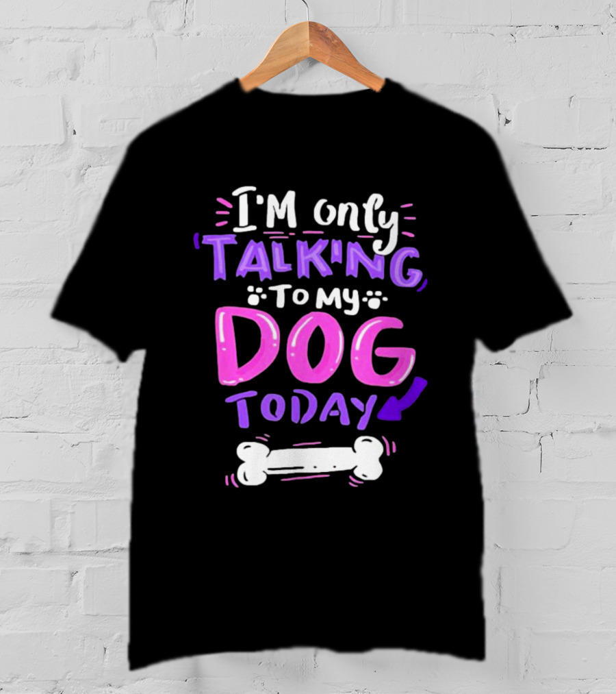 I’m Only Talking To My Dog Today With Bone T-Shirt