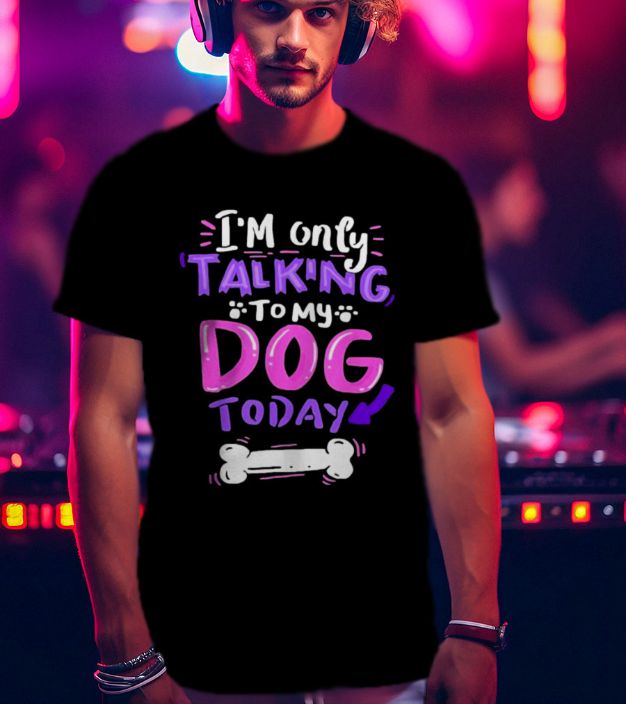I’m Only Talking To My Dog Today With Bone T-Shirt