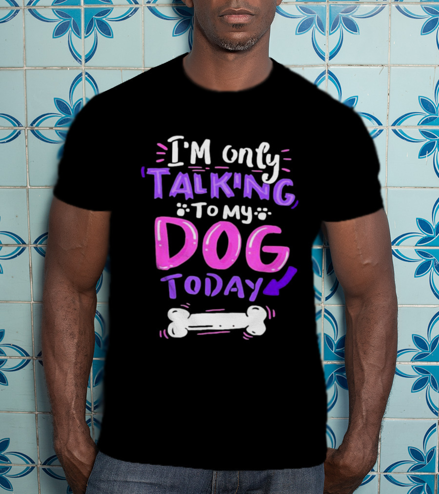 I’m Only Talking To My Dog Today With Bone T-Shirt