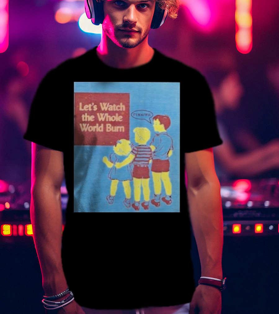 Let's Watch The Whole World Burn It's Beautiful T-Shirt