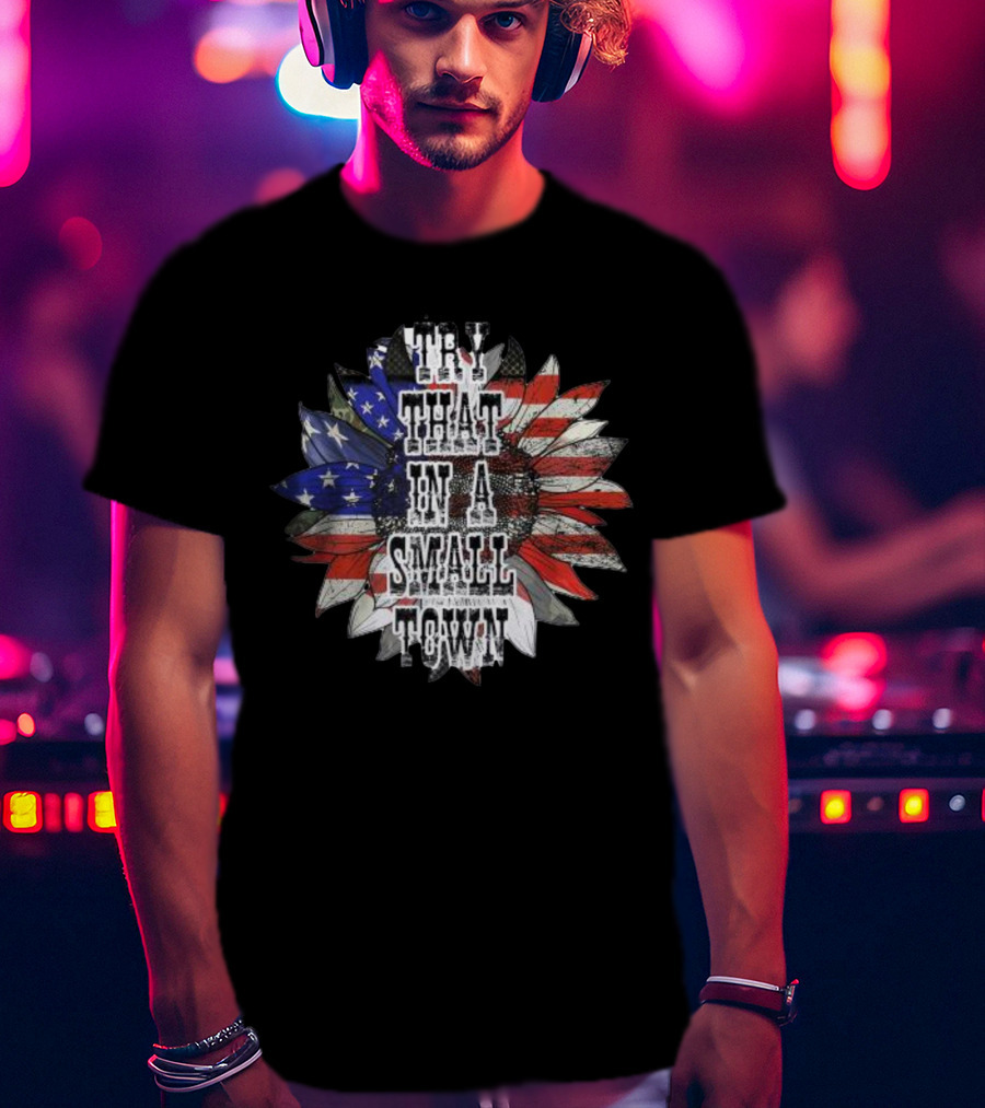 Try That In A Small Town Sunflower American Flag T-Shirt