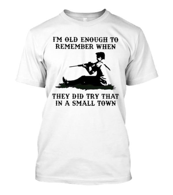 I'm Old Enough To Remember When They Did Try That In A Small Town T-Shirt