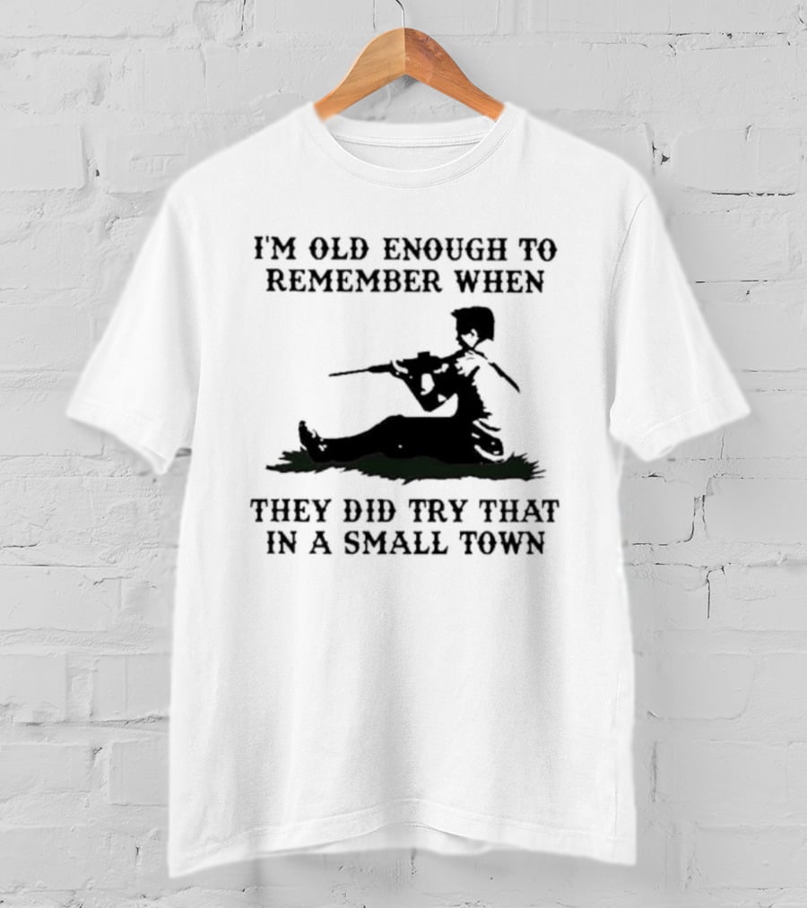 I'm Old Enough To Remember When They Did Try That In A Small Town T-Shirt