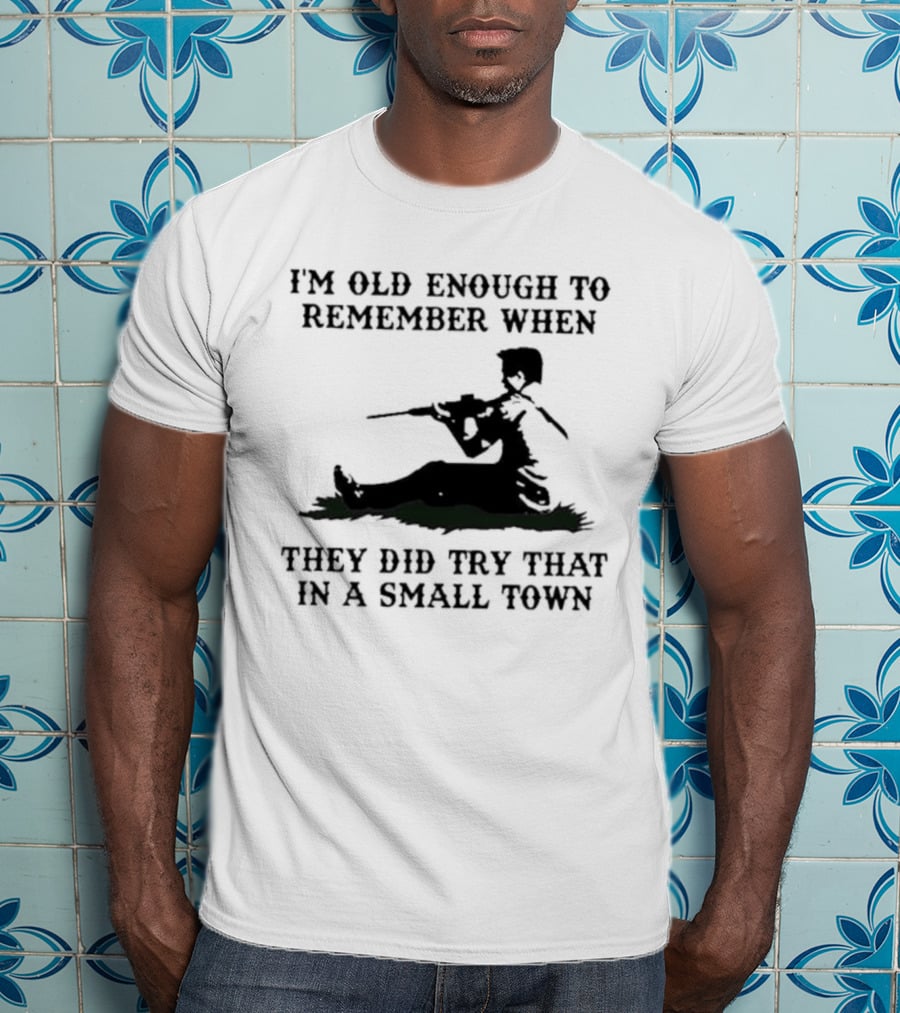 I'm Old Enough To Remember When They Did Try That In A Small Town T-Shirt