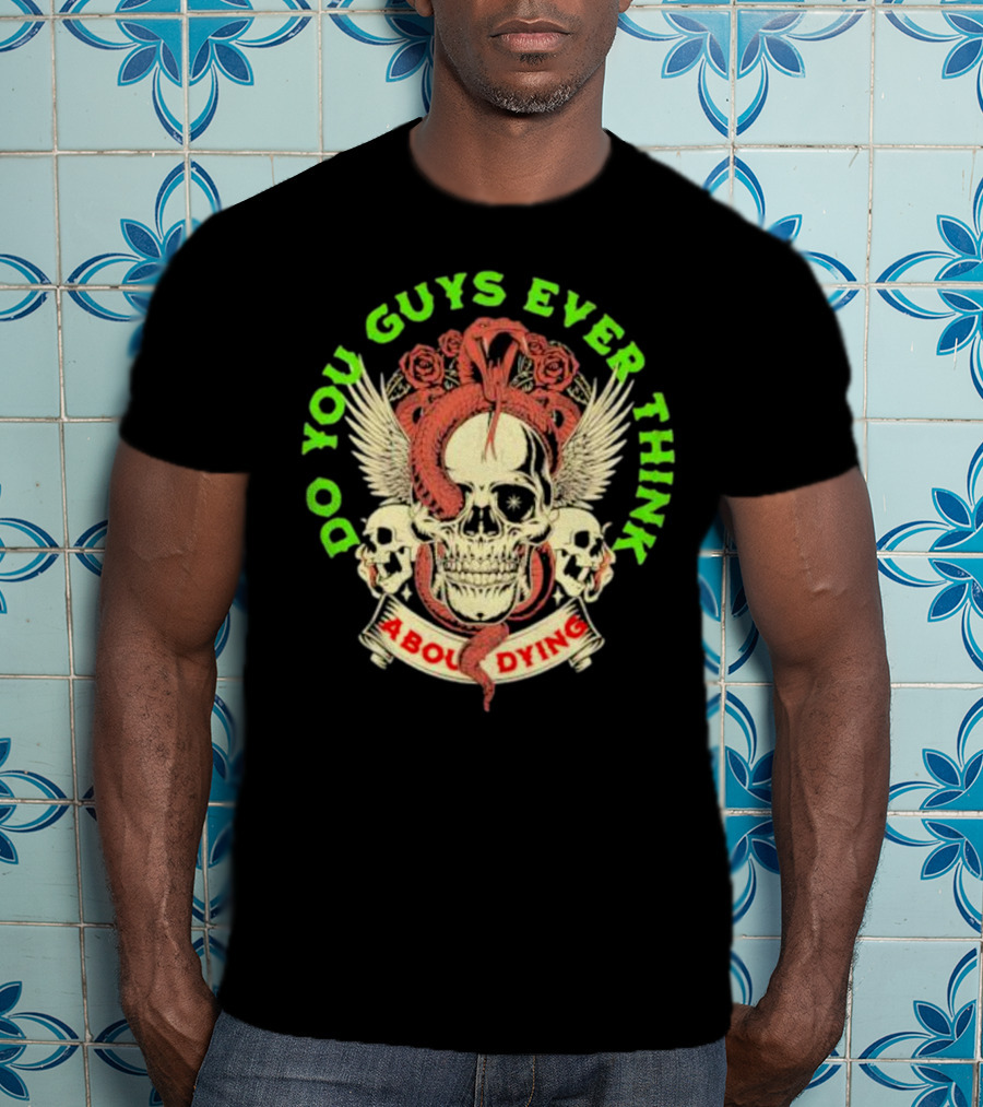 Do You Guys Ever Think About Dying Skull With Snake And Roses T-Shirt