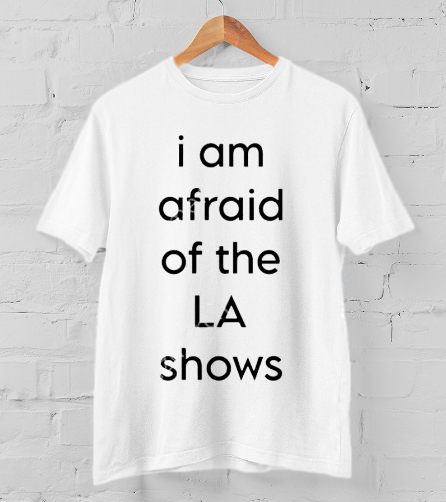 I Am Afraid Of The LA Shows T-Shirt