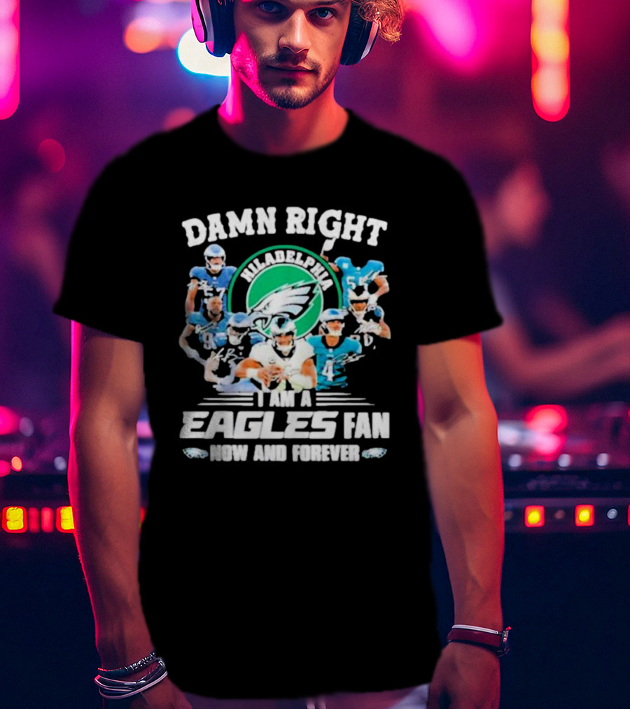 Damn Right I Am A Philadelphia Eagles Fan Now And Forever T-Shirt