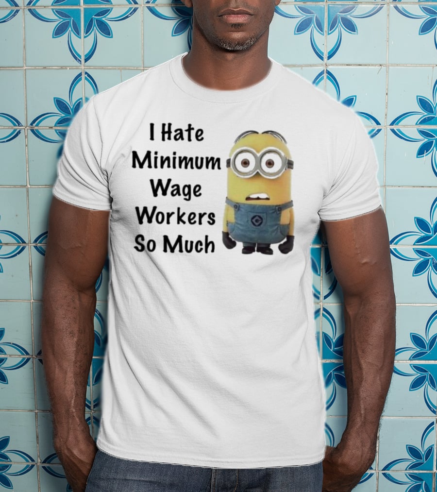 I Hate Minimum Wage Workers So Much Minion T-Shirt