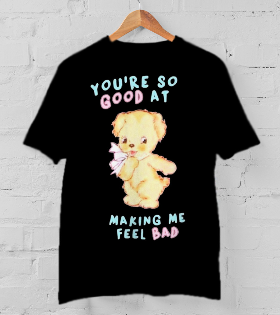 YOU'RE SO GOOD AT MAKING ME FEEL BAD Teddy Bear T-Shirt