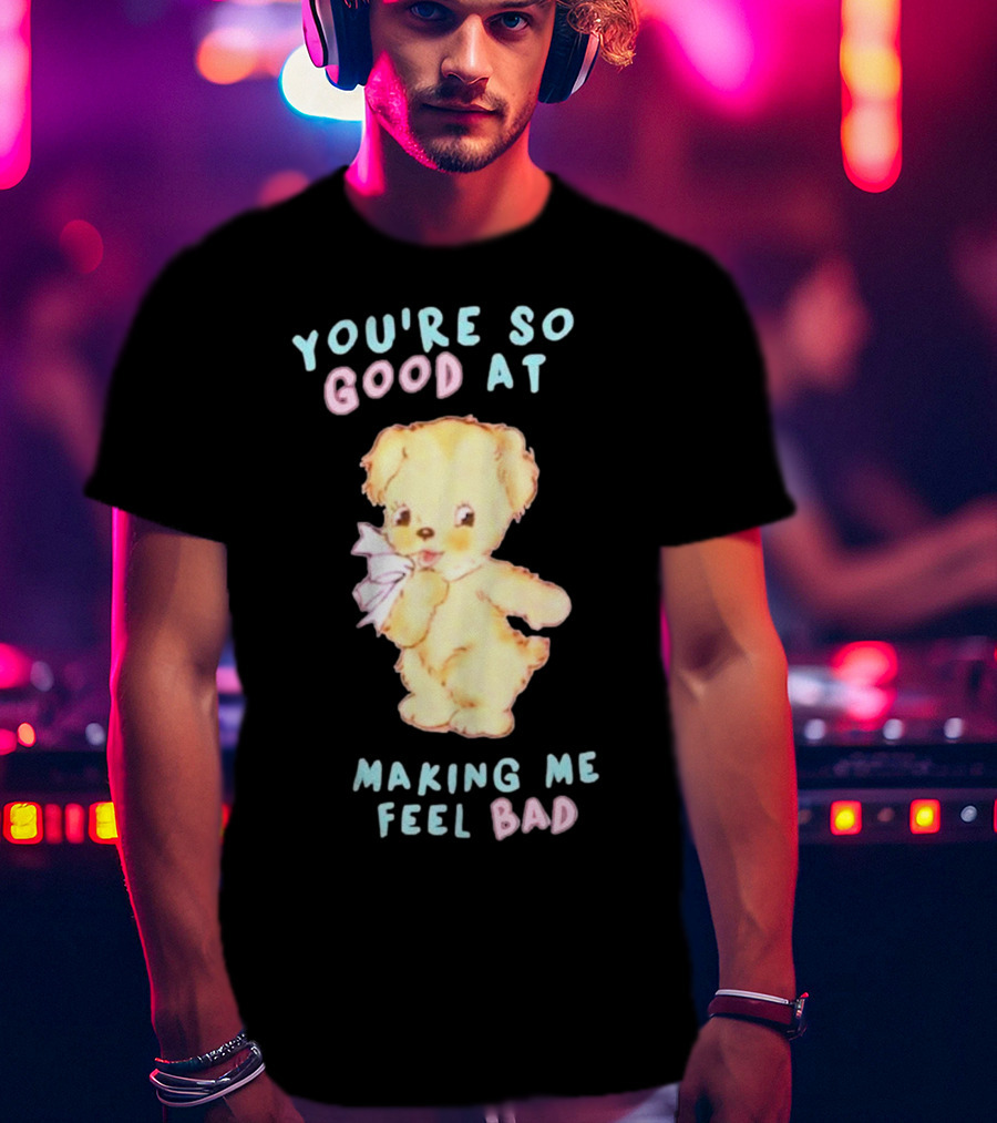 YOU'RE SO GOOD AT MAKING ME FEEL BAD Teddy Bear T-Shirt
