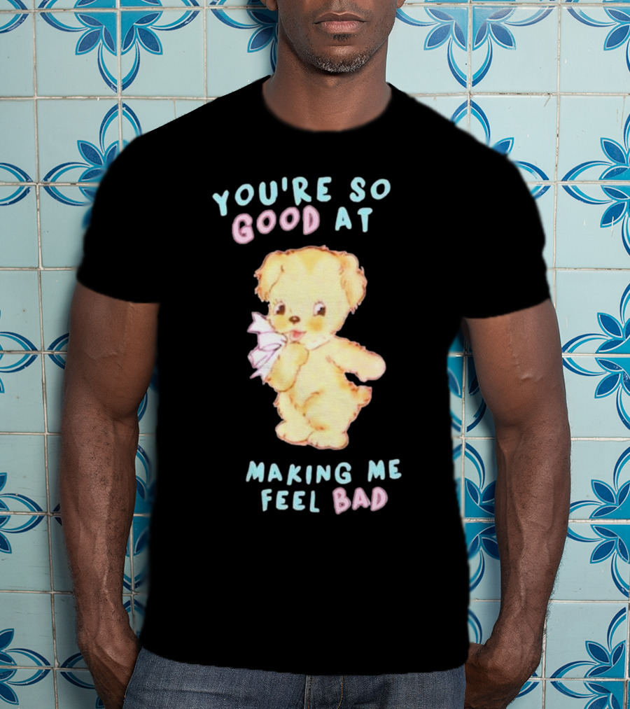 YOU'RE SO GOOD AT MAKING ME FEEL BAD Teddy Bear T-Shirt