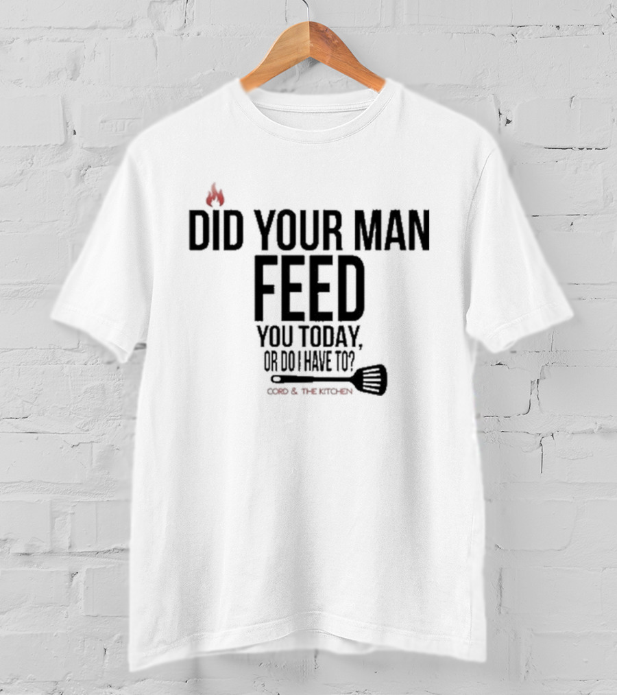 Did Your Man Feed You Today Or Do I Have To Cord And Kitchen Spatula Fire T-Shirt