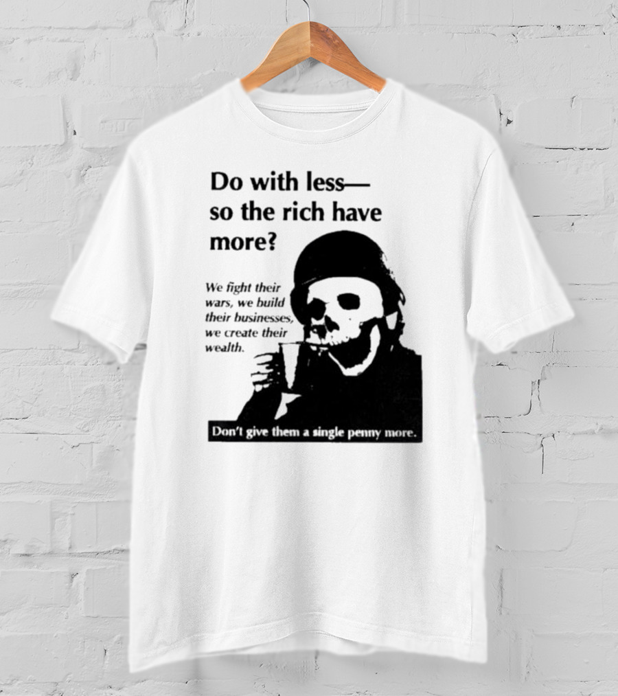 Do With Less So The Rich Have More We Fight Their Wars Build Their Businesses Create Their Wealth T-Shirt
