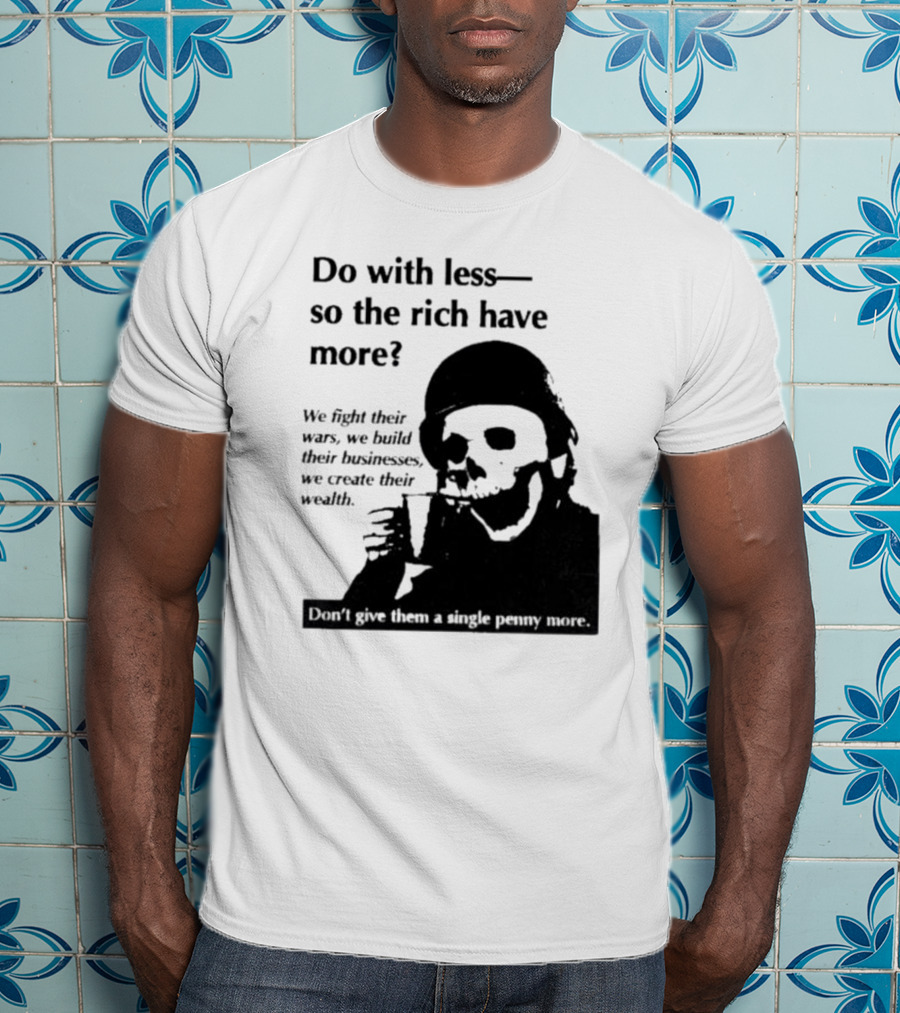 Do With Less So The Rich Have More We Fight Their Wars Build Their Businesses Create Their Wealth T-Shirt