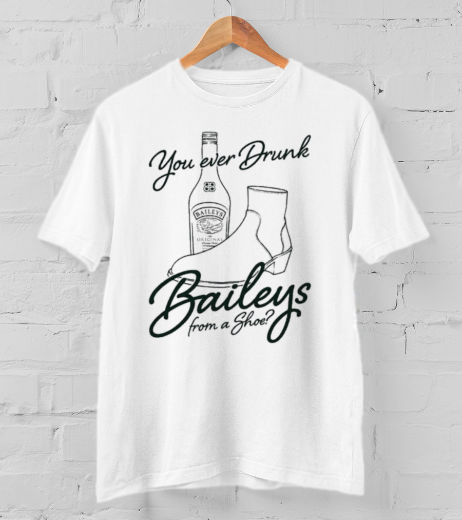 You Ever Drunk Baileys From A Shoe Bottle And Boot T-Shirt