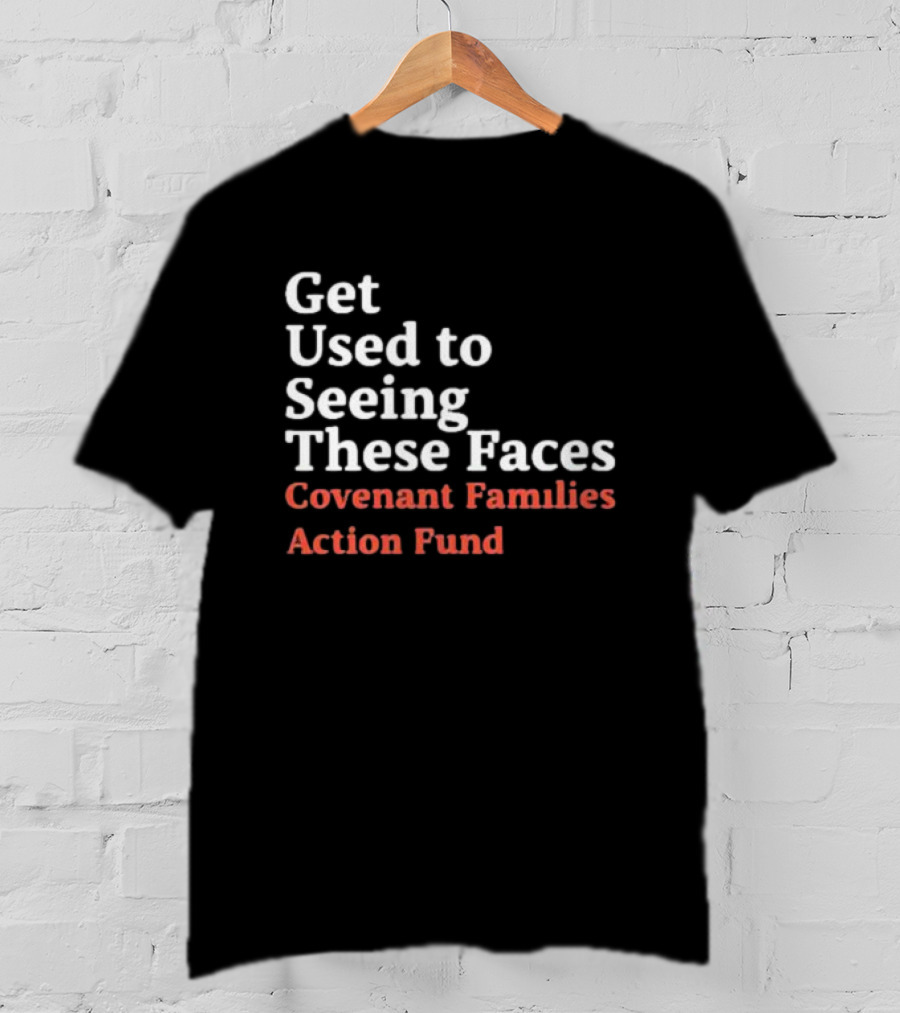 Get Used To Seeing These Faces Covenant Families Action Fund T-Shirt