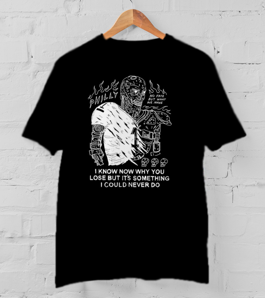 Philly No Fate But What We Make I Know Now Why You Lose But It’s Something I Could Never Do Terminator T-Shirt